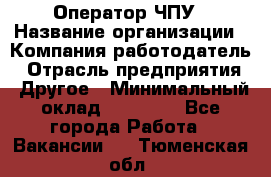 Оператор ЧПУ › Название организации ­ Компания-работодатель › Отрасль предприятия ­ Другое › Минимальный оклад ­ 25 000 - Все города Работа » Вакансии   . Тюменская обл.